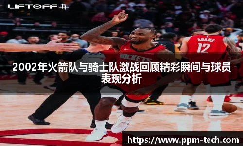 2002年火箭队与骑士队激战回顾精彩瞬间与球员表现分析