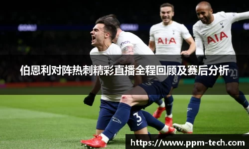 伯恩利对阵热刺精彩直播全程回顾及赛后分析