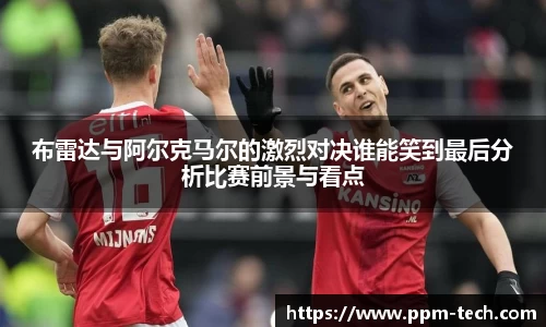 布雷达与阿尔克马尔的激烈对决谁能笑到最后分析比赛前景与看点