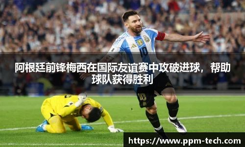 阿根廷前锋梅西在国际友谊赛中攻破进球，帮助球队获得胜利