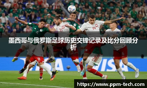 墨西哥与俄罗斯足球历史交锋记录及比分回顾分析