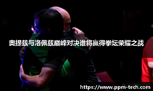奥提兹与洛佩兹巅峰对决谁将赢得拳坛荣耀之战