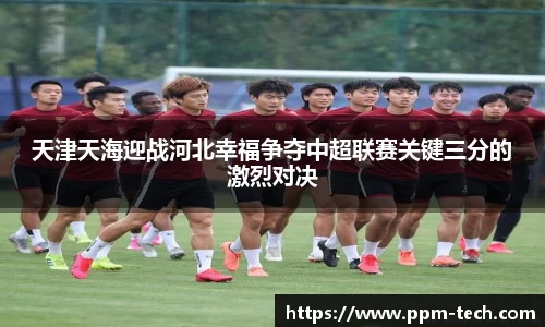 天津天海迎战河北幸福争夺中超联赛关键三分的激烈对决