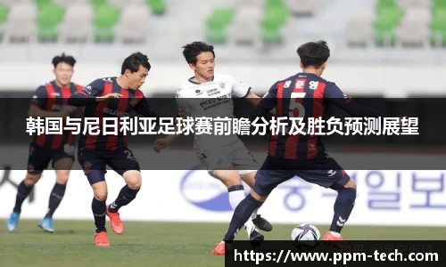 韩国与尼日利亚足球赛前瞻分析及胜负预测展望