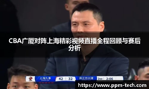 CBA广厦对阵上海精彩视频直播全程回顾与赛后分析