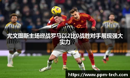 尤文图斯主场迎战罗马以2比0战胜对手展现强大实力