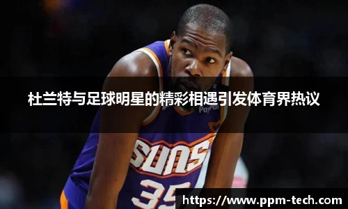 杜兰特与足球明星的精彩相遇引发体育界热议
