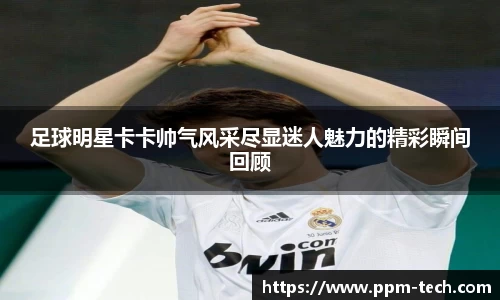 足球明星卡卡帅气风采尽显迷人魅力的精彩瞬间回顾